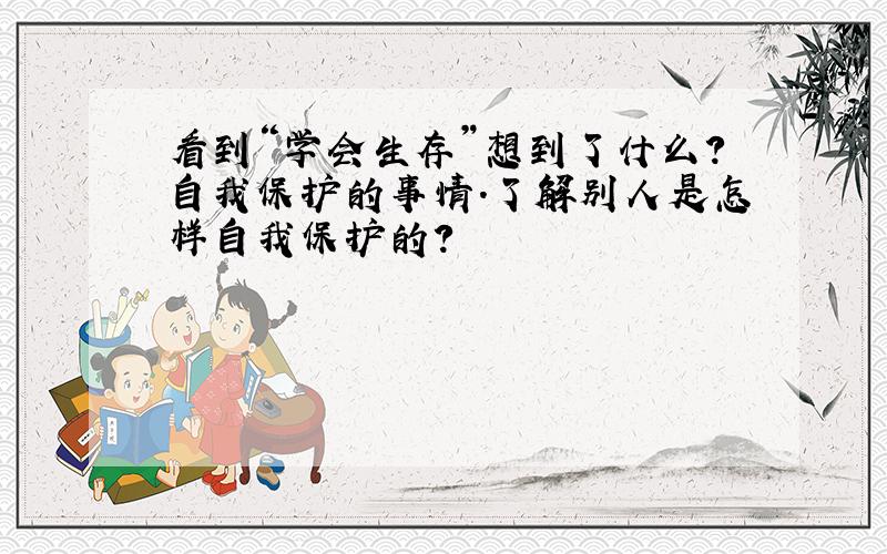 看到“学会生存”想到了什么?自我保护的事情.了解别人是怎样自我保护的?