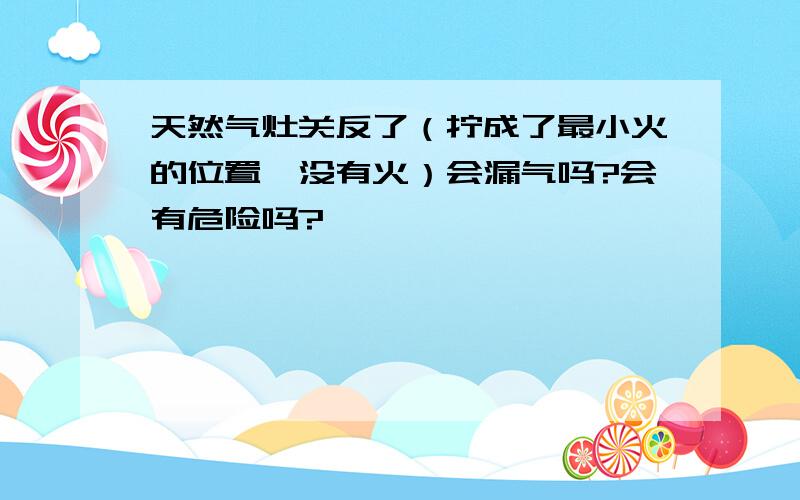 天然气灶关反了（拧成了最小火的位置,没有火）会漏气吗?会有危险吗?