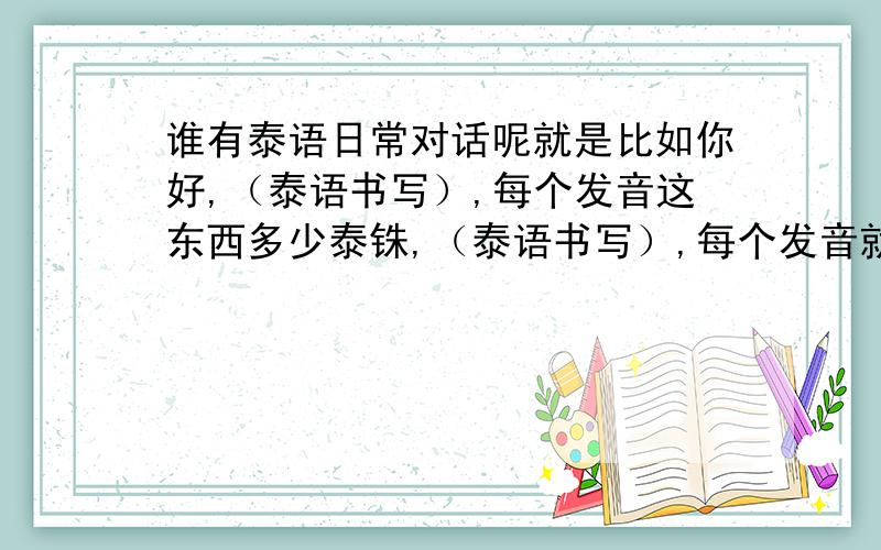 谁有泰语日常对话呢就是比如你好,（泰语书写）,每个发音这东西多少泰铢,（泰语书写）,每个发音就这种一句话一句话的日常用于