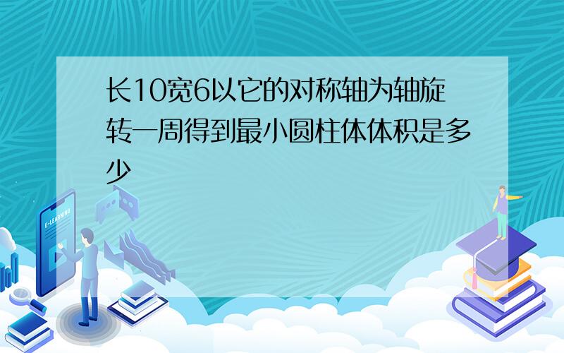 长10宽6以它的对称轴为轴旋转一周得到最小圆柱体体积是多少