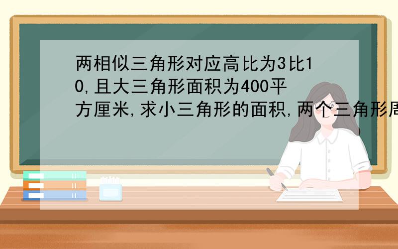 两相似三角形对应高比为3比10,且大三角形面积为400平方厘米,求小三角形的面积,两个三角形周长差为560厘米