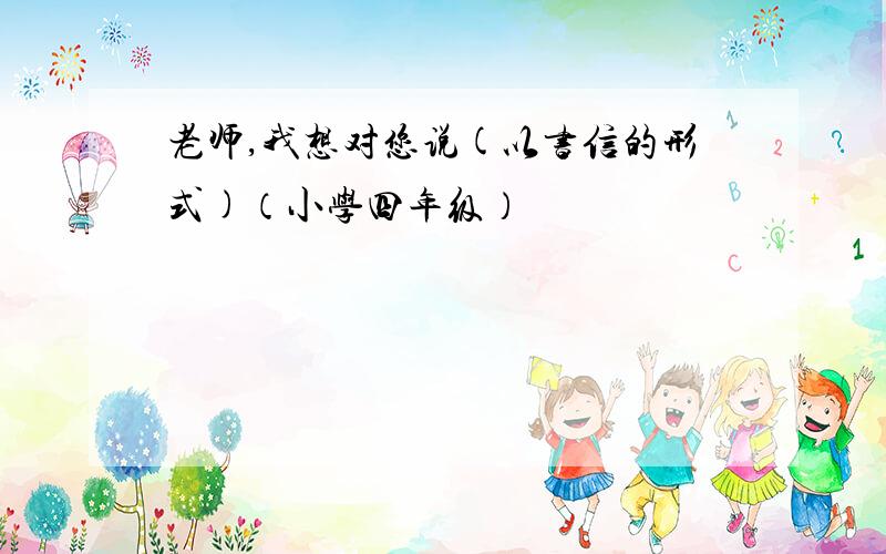 老师,我想对您说(以书信的形式)（小学四年级）