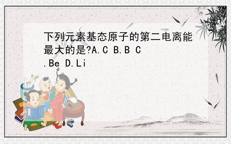 下列元素基态原子的第二电离能最大的是?A.C B.B C.Be D.Li