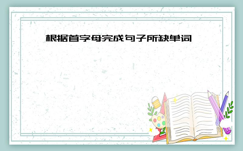 根据首字母完成句子所缺单词