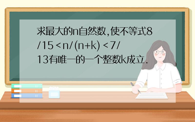 求最大的n自然数,使不等式8/15＜n/(n+k)＜7/13有唯一的一个整数k成立.