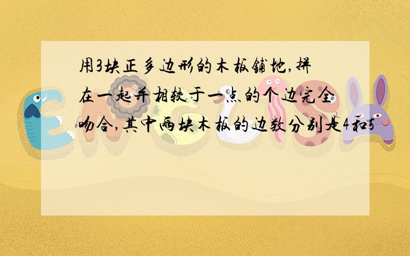 用3块正多边形的木板铺地,拼在一起并相较于一点的个边完全吻合,其中两块木板的边数分别是4和5