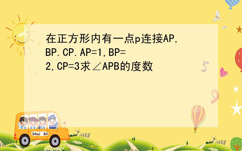 在正方形内有一点p连接AP,BP.CP.AP=1,BP=2,CP=3求∠APB的度数