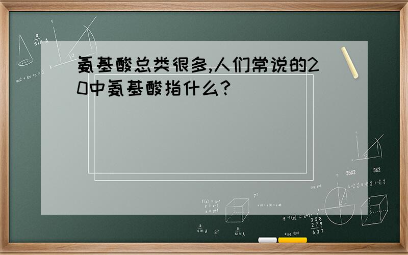 氨基酸总类很多,人们常说的20中氨基酸指什么?