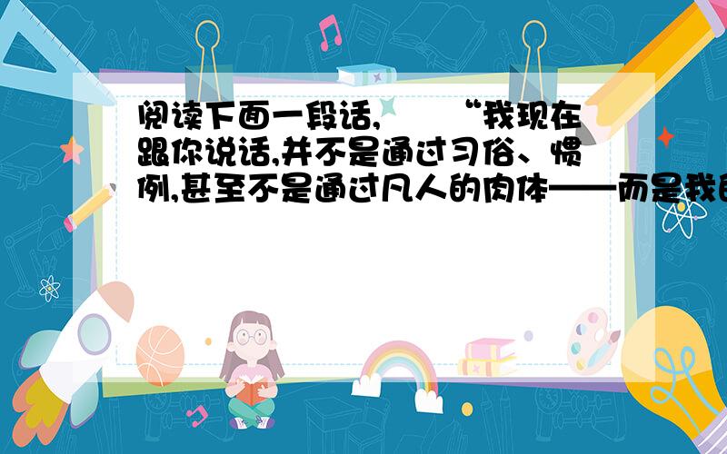 阅读下面一段话,　　“我现在跟你说话,并不是通过习俗、惯例,甚至不是通过凡人的肉体——而是我的精神在同你的精神说话；就像