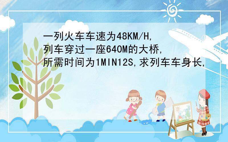 一列火车车速为48KM/H,列车穿过一座640M的大桥,所需时间为1MIN12S,求列车车身长,