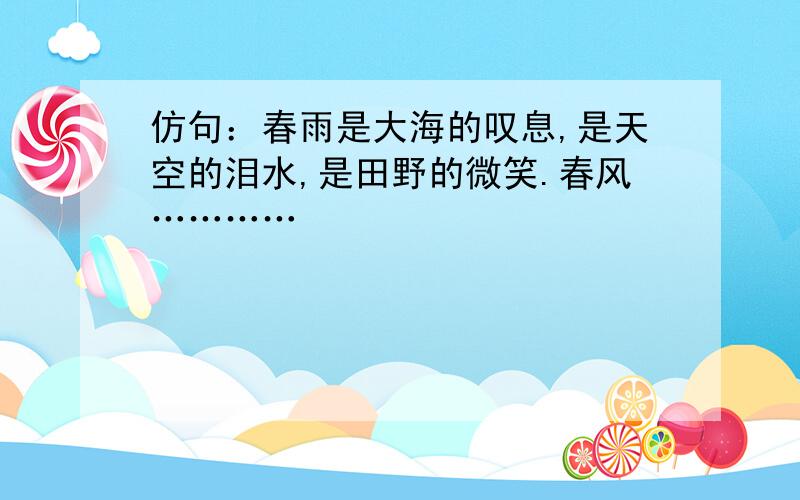 仿句：春雨是大海的叹息,是天空的泪水,是田野的微笑.春风…………