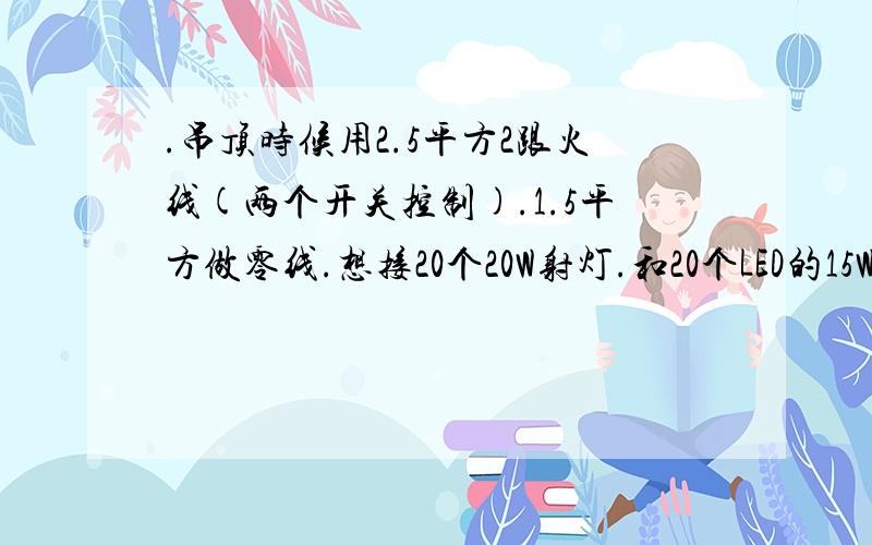 .吊顶时候用2.5平方2跟火线(两个开关控制).1.5平方做零线.想接20个20W射灯.和20个LED的15W灯管行吗?