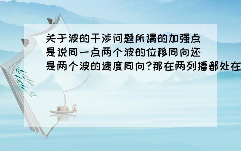 关于波的干涉问题所谓的加强点是说同一点两个波的位移同向还是两个波的速度同向?那在两列播都处在平衡位置的话算什么点呢？