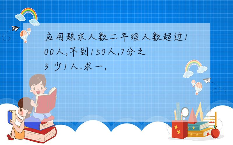 应用题求人数二年级人数超过100人,不到150人,7分之3 少1人.求一,