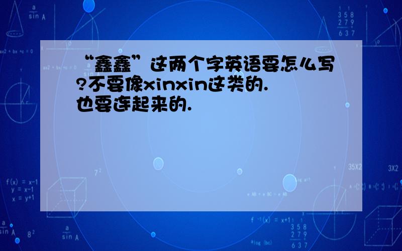 “鑫鑫”这两个字英语要怎么写?不要像xinxin这类的.也要连起来的.