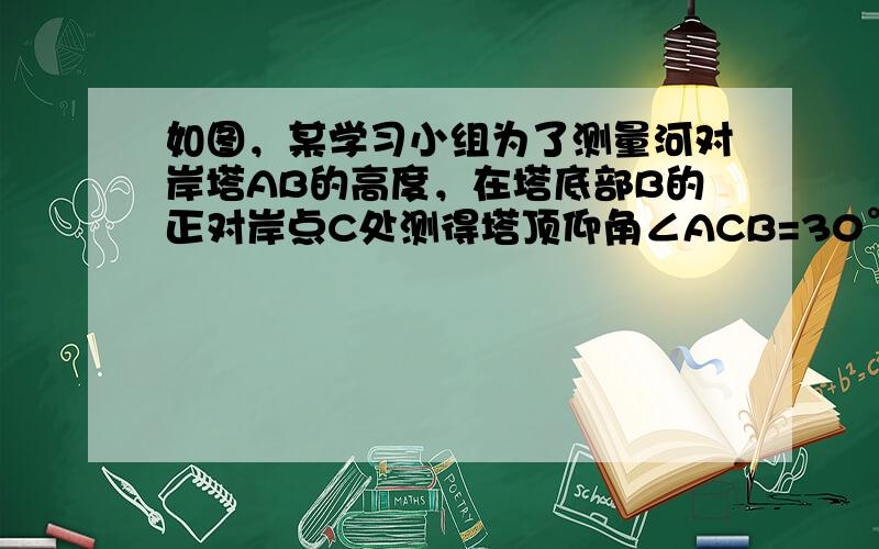 如图，某学习小组为了测量河对岸塔AB的高度，在塔底部B的正对岸点C处测得塔顶仰角∠ACB=30°．