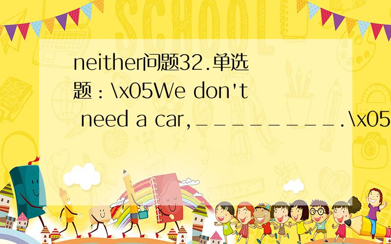 neither问题32.单选题：\x05We don't need a car,________.\x05A.and n