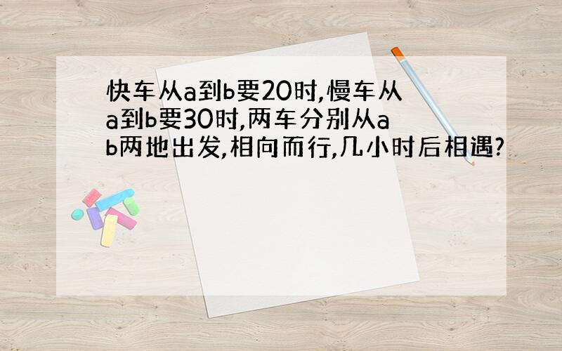 快车从a到b要20时,慢车从a到b要30时,两车分别从ab两地出发,相向而行,几小时后相遇?