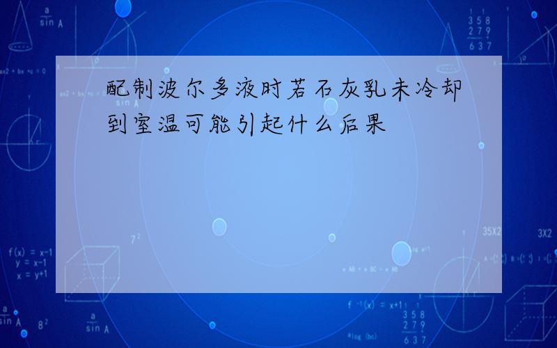 配制波尔多液时若石灰乳未冷却到室温可能引起什么后果