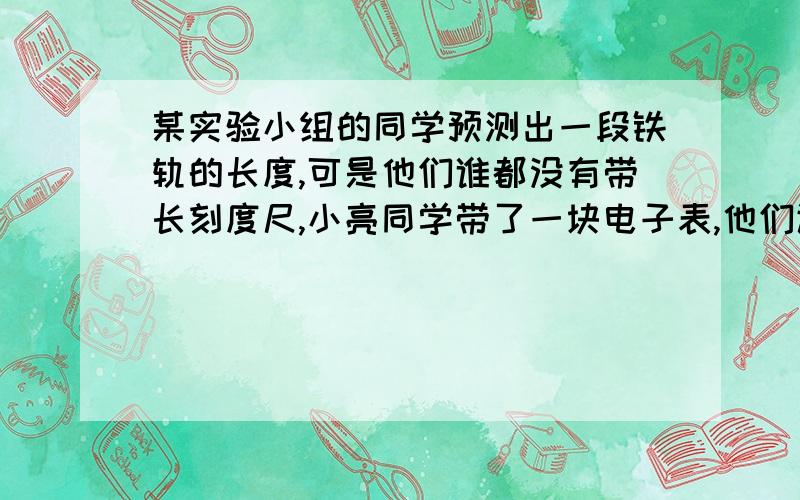 某实验小组的同学预测出一段铁轨的长度,可是他们谁都没有带长刻度尺,小亮同学带了一块电子表,他们让小亮将耳朵贴在铁轨的一端