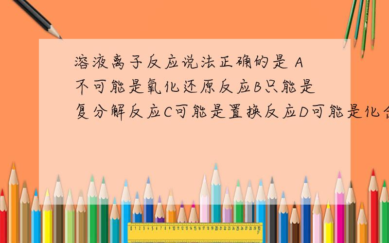 溶液离子反应说法正确的是 A不可能是氧化还原反应B只能是复分解反应C可能是置换反应D可能是化合反应