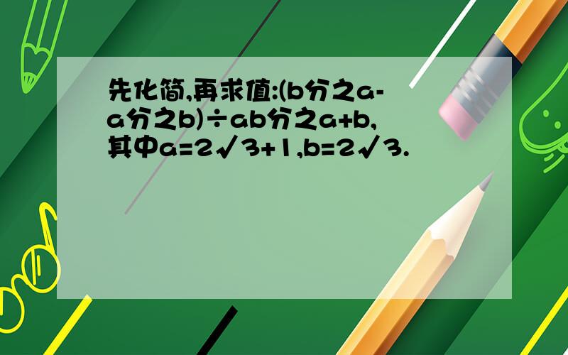 先化简,再求值:(b分之a-a分之b)÷ab分之a+b,其中a=2√3+1,b=2√3.