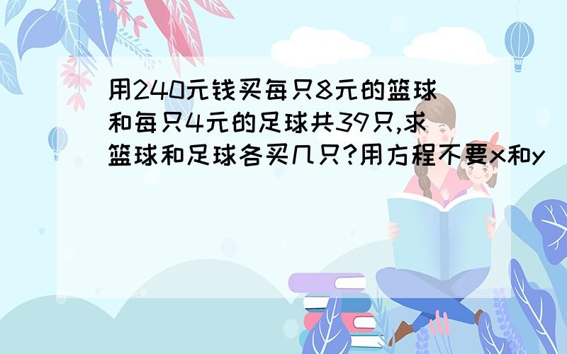 用240元钱买每只8元的篮球和每只4元的足球共39只,求篮球和足球各买几只?用方程不要x和y