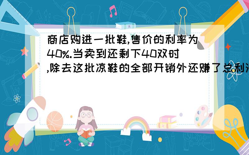 商店购进一批鞋,售价的利率为40%.当卖到还剩下40双时,除去这批凉鞋的全部开销外还赚了总利润的十分之三