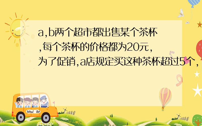 a,b两个超市都出售某个茶杯,每个茶杯的价格都为20元,为了促销,a店规定买这种茶杯超过5个,