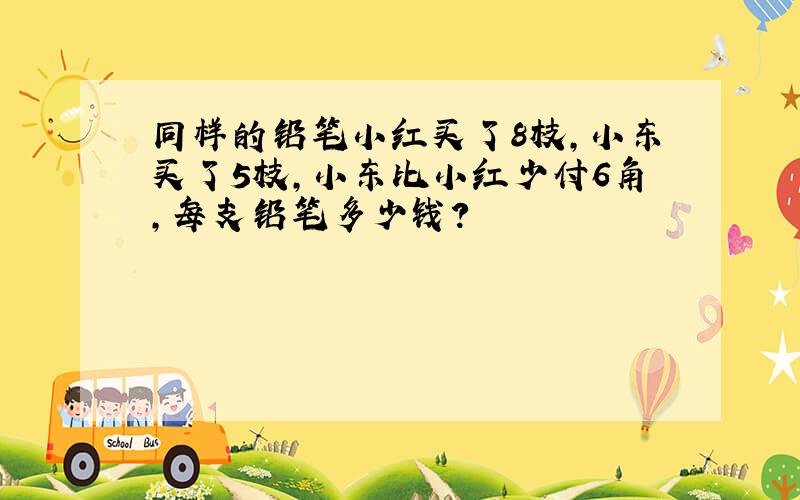 同样的铅笔小红买了8枝,小东买了5枝,小东比小红少付6角,每支铅笔多少钱?