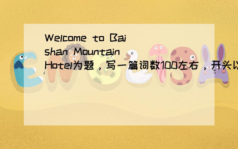 Welcome to Baishan Mountain Hotel为题，写一篇词数100左右，开头以写好；可适当增加细节