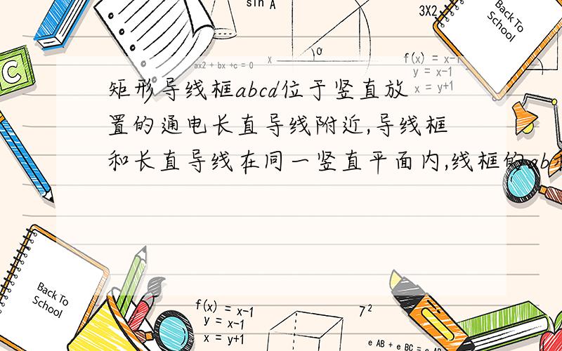 矩形导线框abcd位于竖直放置的通电长直导线附近,导线框和长直导线在同一竖直平面内,线框的ab和cd两边和长直导线平行.