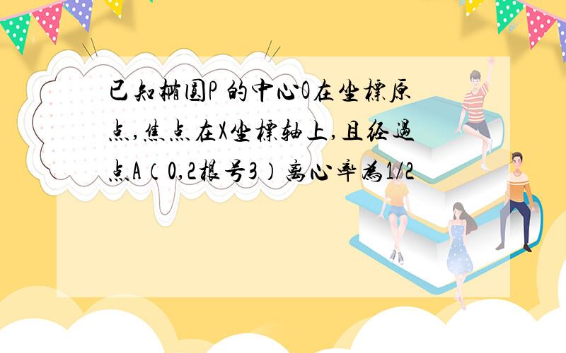 已知椭圆P 的中心O在坐标原点,焦点在X坐标轴上,且经过点A（0,2根号3）离心率为1/2