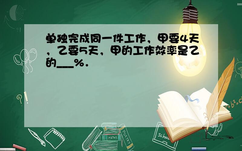 单独完成同一件工作，甲要4天，乙要5天，甲的工作效率是乙的___%．