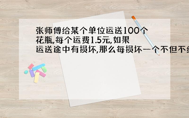 张师傅给某个单位运送100个花瓶,每个运费1.5元,如果运送途中有损坏,那么每损坏一个不但不给运费,还要赔这个单位损失1