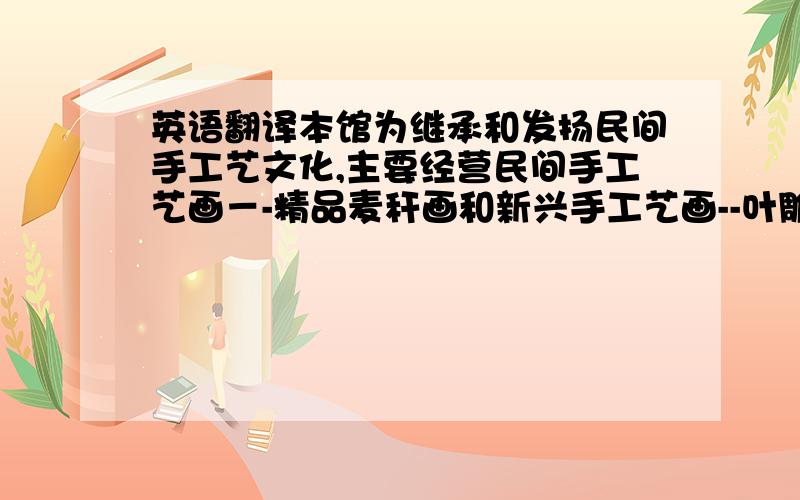 英语翻译本馆为继承和发扬民间手工艺文化,主要经营民间手工艺画－-精品麦秆画和新兴手工艺画--叶雕画和树皮画!本馆以“诚信