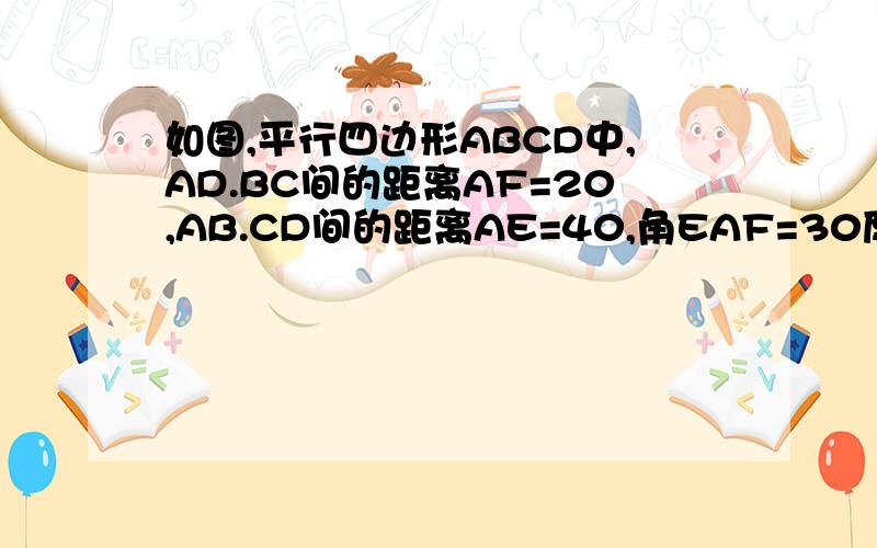 如图,平行四边形ABCD中,AD.BC间的距离AF=20,AB.CD间的距离AE=40,角EAF=30度,则平行四边形A