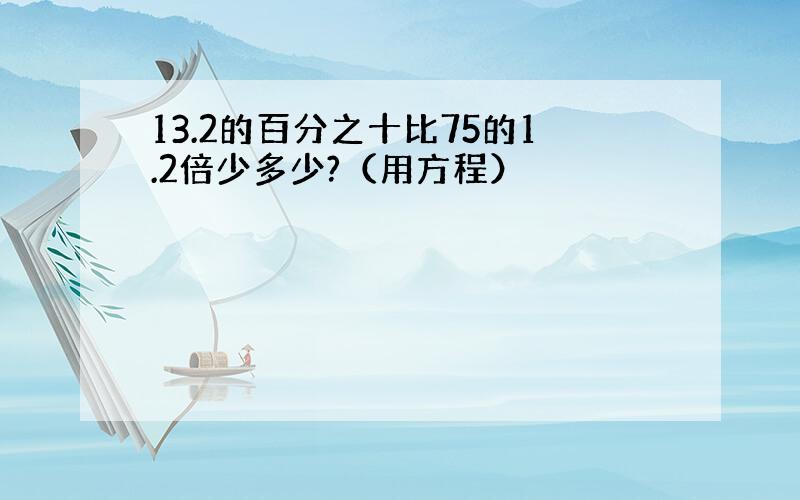 13.2的百分之十比75的1.2倍少多少?（用方程）