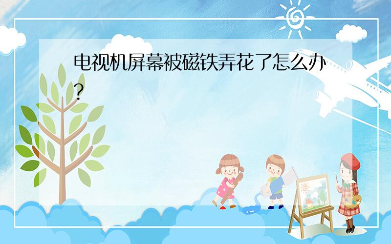 电视机屏幕被磁铁弄花了怎么办?