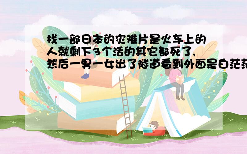 找一部日本的灾难片是火车上的人就剩下3个活的其它都死了,然后一男一女出了隧道看到外面是白茫茫的