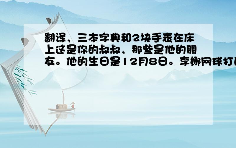 翻译，三本字典和2块手表在床上这是你的叔叔，那些是他的朋友。他的生日是12月8日。李娜网球打的好。