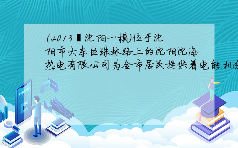 （2013•沈阳一模）位于沈阳市大东区珠林路上的沈阳沈海热电有限公司为全市居民提供着电能．机组利用火力发电，消耗燃煤．而