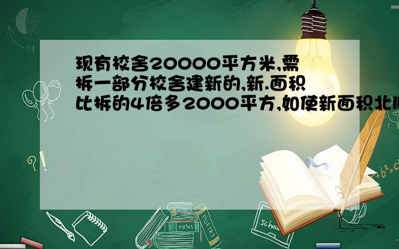 现有校舍20000平方米,需拆一部分校舍建新的,新.面积比拆的4倍多2000平方,如使新面积北旧面积增加百...