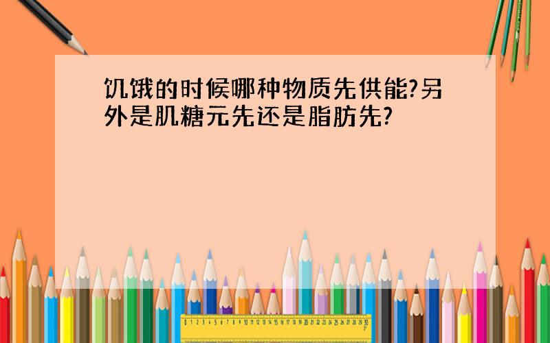 饥饿的时候哪种物质先供能?另外是肌糖元先还是脂肪先?