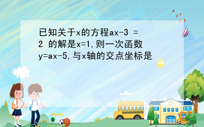 已知关于x的方程ax-3 =2 的解是x=1,则一次函数y=ax-5,与x轴的交点坐标是