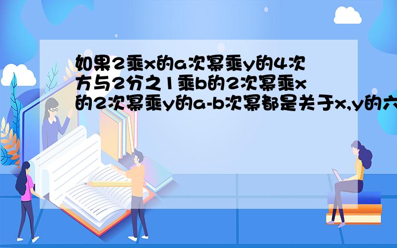 如果2乘x的a次幂乘y的4次方与2分之1乘b的2次幂乘x的2次幂乘y的a-b次幂都是关于x,y的六次.