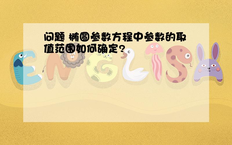 问题 椭圆参数方程中参数的取值范围如何确定?