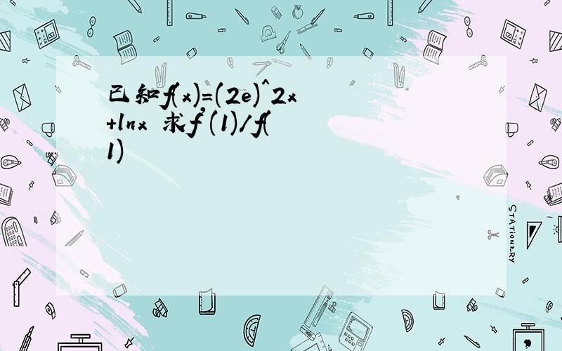 已知f(x)=(2e)^2x+lnx 求f'(1)/f(1)