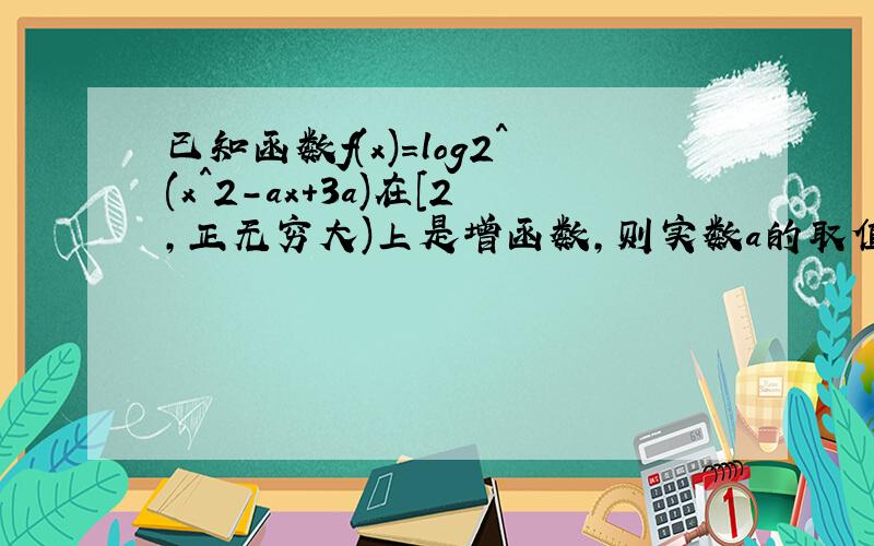 已知函数f(x)=log2^(x^2-ax+3a)在[2,正无穷大)上是增函数,则实数a的取值范围是?