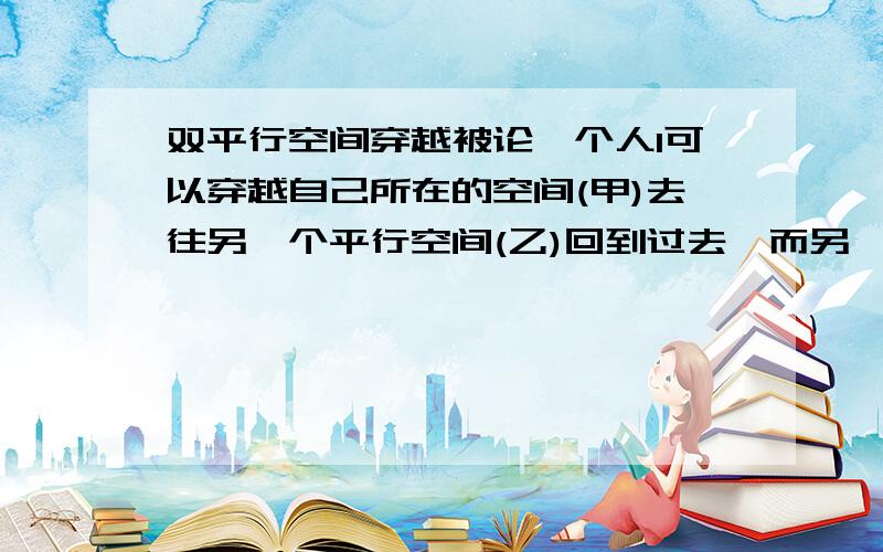 双平行空间穿越被论一个人1可以穿越自己所在的空间(甲)去往另一个平行空间(乙)回到过去,而另一个平行空间(乙)的自己2也